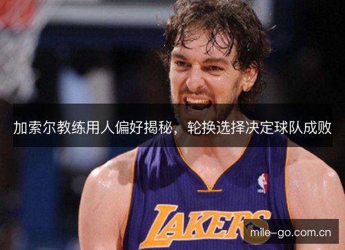 加索尔教练用人偏好揭秘,轮换选择决定球队成败 加索尔教练用人偏好揭秘,轮换选择决定球队成败