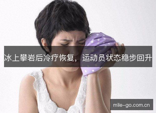 冰上攀岩后冷疗恢复，运动员状态稳步回升